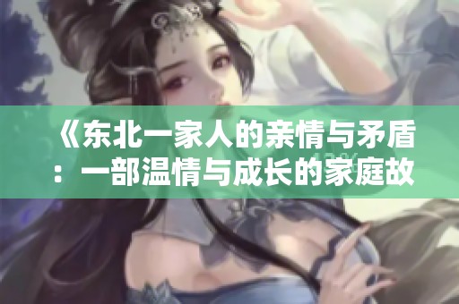 《东北一家人的亲情与矛盾：一部温情与成长的家庭故事》
