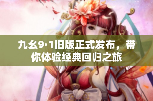 九幺9·1旧版正式发布，带你体验经典回归之旅