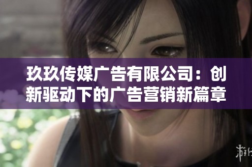 玖玖传媒广告有限公司：创新驱动下的广告营销新篇章