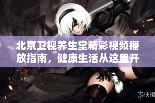 北京卫视养生堂精彩视频播放指南，健康生活从这里开始