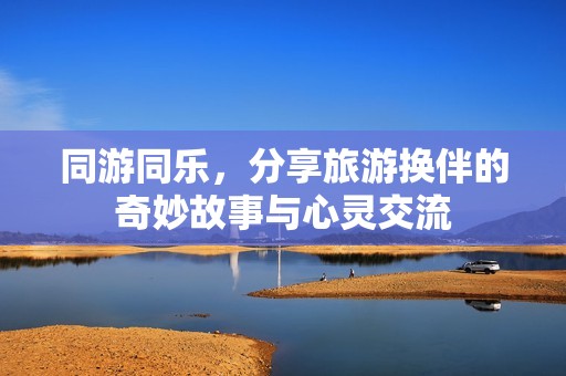 同游同乐，分享旅游换伴的奇妙故事与心灵交流