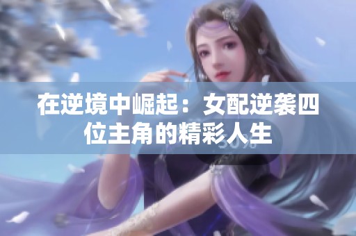 在逆境中崛起：女配逆袭四位主角的精彩人生