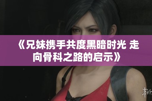 《兄妹携手共度黑暗时光 走向骨科之路的启示》