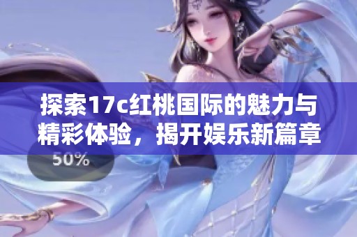 探索17c红桃国际的魅力与精彩体验，揭开娱乐新篇章