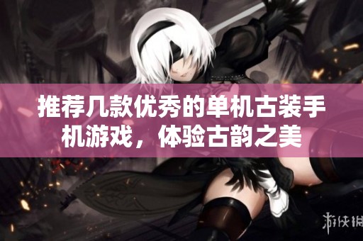 推荐几款优秀的单机古装手机游戏，体验古韵之美