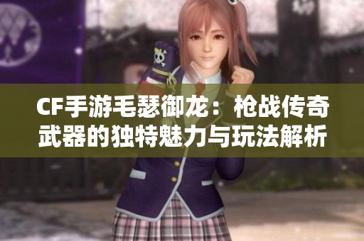 CF手游毛瑟御龙：枪战传奇武器的独特魅力与玩法解析