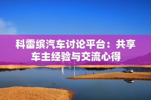 科雷缤汽车讨论平台：共享车主经验与交流心得