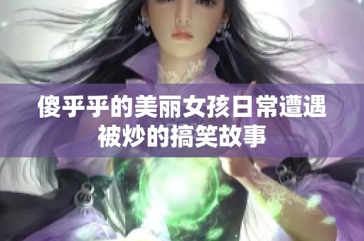 傻乎乎的美丽女孩日常遭遇被炒的搞笑故事