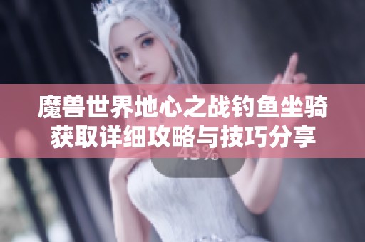 魔兽世界地心之战钓鱼坐骑获取详细攻略与技巧分享