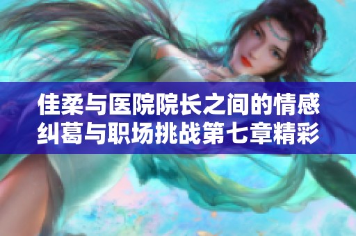 佳柔与医院院长之间的情感纠葛与职场挑战第七章精彩回顾