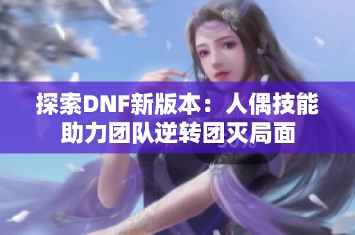 探索DNF新版本：人偶技能助力团队逆转团灭局面