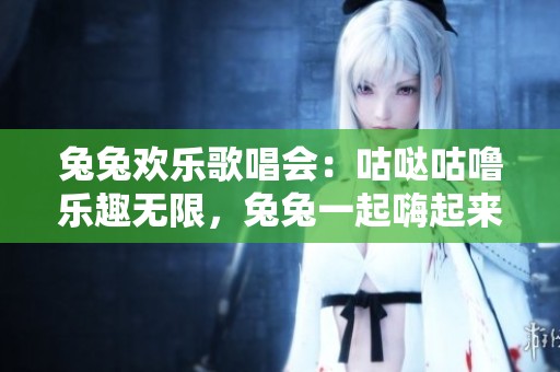 兔兔欢乐歌唱会：咕哒咕噜乐趣无限，兔兔一起嗨起来