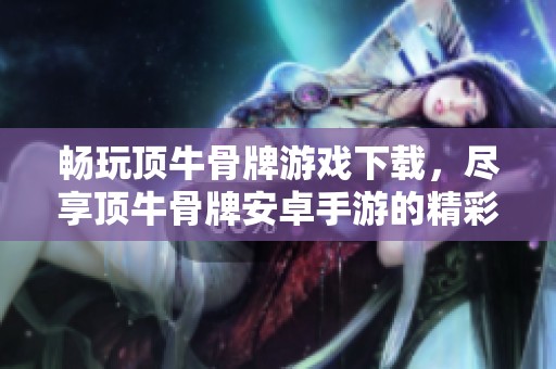 畅玩顶牛骨牌游戏下载，尽享顶牛骨牌安卓手游的精彩体验