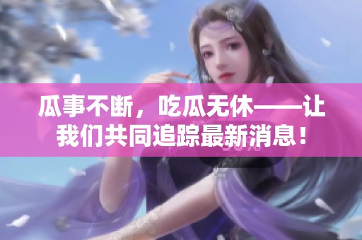 瓜事不断，吃瓜无休——让我们共同追踪最新消息！