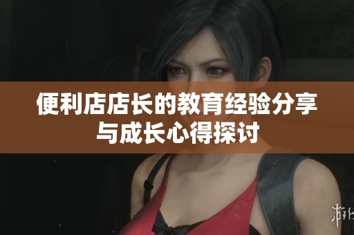 便利店店长的教育经验分享与成长心得探讨
