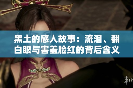 黑土的感人故事：流泪、翻白眼与害羞脸红的背后含义解析