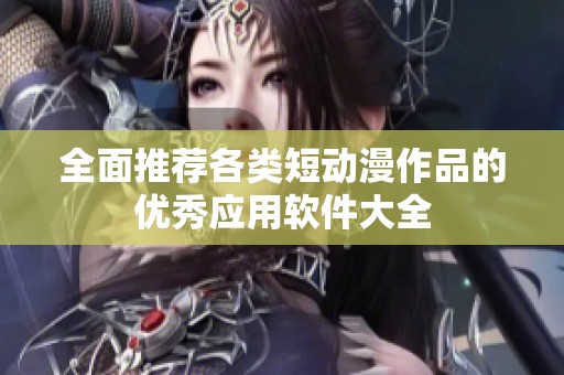 全面推荐各类短动漫作品的优秀应用软件大全
