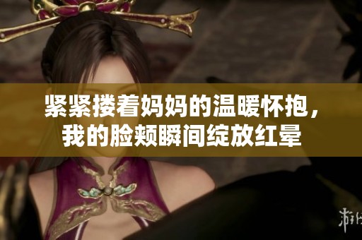 紧紧搂着妈妈的温暖怀抱，我的脸颊瞬间绽放红晕