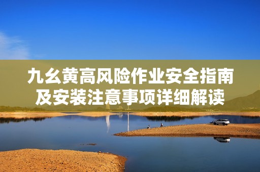 九幺黄高风险作业安全指南及安装注意事项详细解读