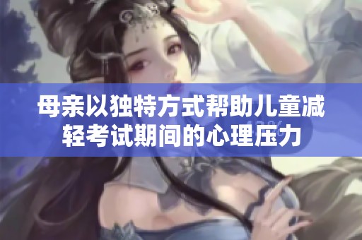 母亲以独特方式帮助儿童减轻考试期间的心理压力