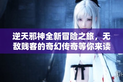 逆天邪神全新冒险之旅，无敌贱客的奇幻传奇等你来读