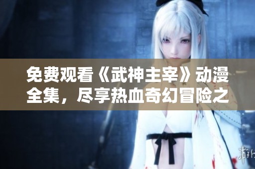 免费观看《武神主宰》动漫全集，尽享热血奇幻冒险之旅