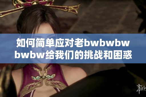 如何简单应对老bwbwbwbwbw给我们的挑战和困惑