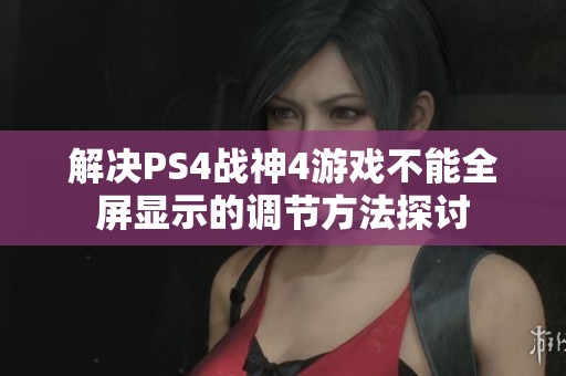 解决PS4战神4游戏不能全屏显示的调节方法探讨