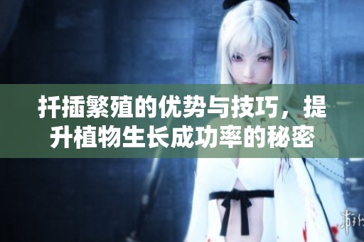 扦插繁殖的优势与技巧，提升植物生长成功率的秘密