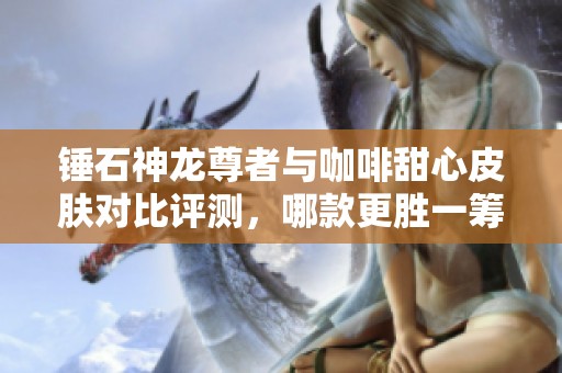 锤石神龙尊者与咖啡甜心皮肤对比评测，哪款更胜一筹