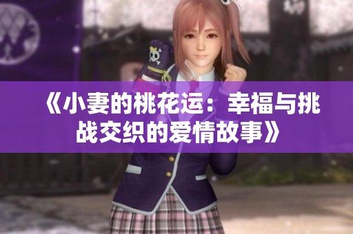 《小妻的桃花运：幸福与挑战交织的爱情故事》