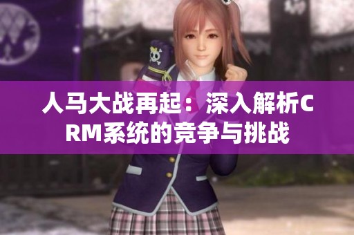 人马大战再起：深入解析CRM系统的竞争与挑战