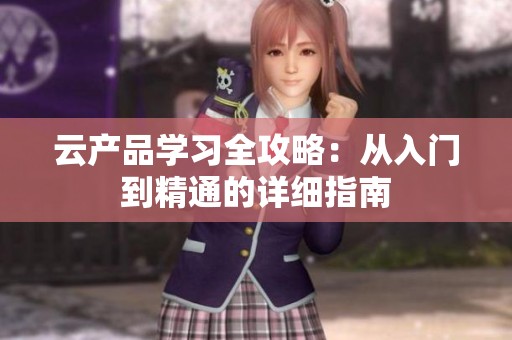 云产品学习全攻略：从入门到精通的详细指南