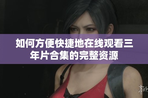 如何方便快捷地在线观看三年片合集的完整资源
