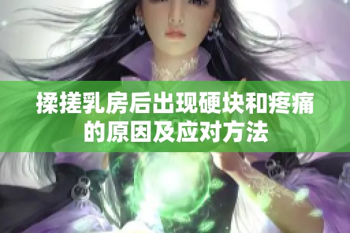 揉搓乳房后出现硬块和疼痛的原因及应对方法