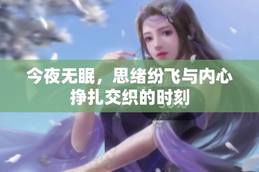 今夜无眠，思绪纷飞与内心挣扎交织的时刻