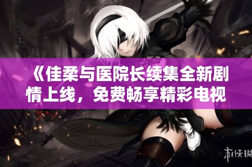 《佳柔与医院长续集全新剧情上线，免费畅享精彩电视剧》
