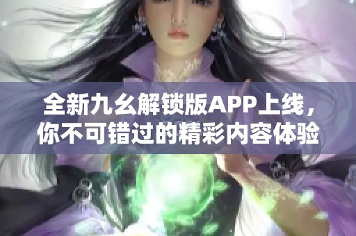 全新九幺解锁版APP上线，你不可错过的精彩内容体验