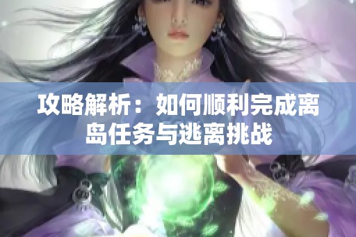 攻略解析：如何顺利完成离岛任务与逃离挑战
