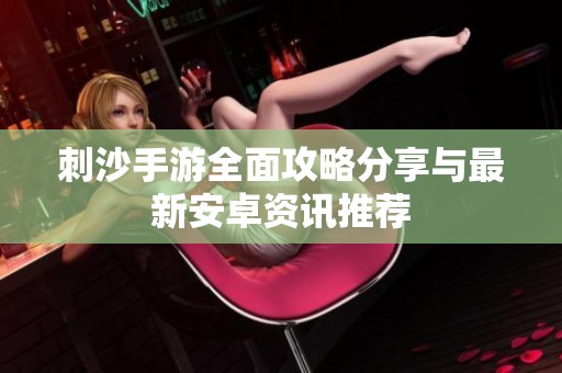 刺沙手游全面攻略分享与最新安卓资讯推荐