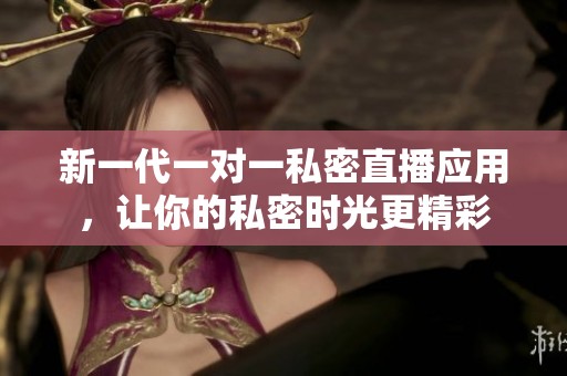 新一代一对一私密直播应用，让你的私密时光更精彩