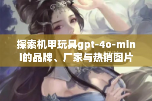 探索机甲玩具gpt-4o-mini的品牌、厂家与热销图片分享