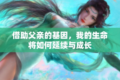 借助父亲的基因，我的生命将如何延续与成长