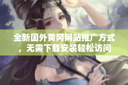 全新国外黄冈网站推广方式，无需下载安装轻松访问