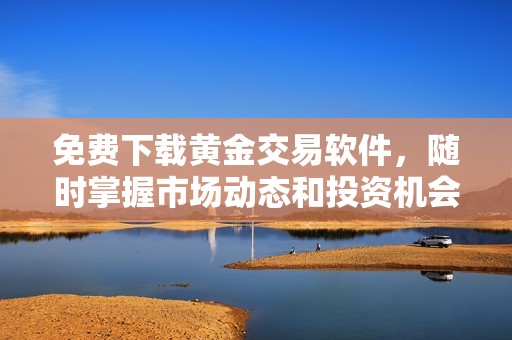免费下载黄金交易软件，随时掌握市场动态和投资机会