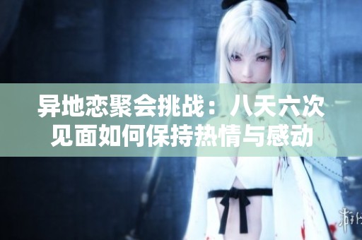 异地恋聚会挑战：八天六次见面如何保持热情与感动