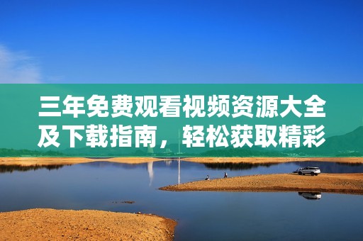 三年免费观看视频资源大全及下载指南，轻松获取精彩内容