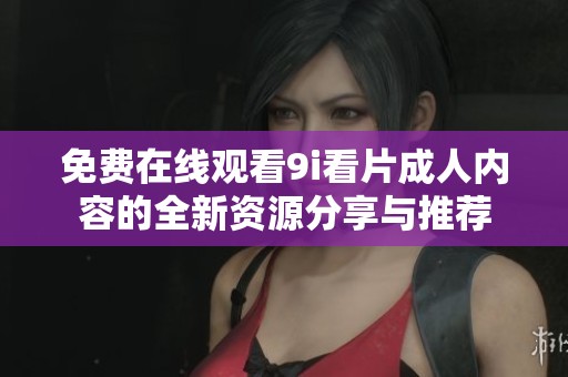 免费在线观看9i看片成人内容的全新资源分享与推荐
