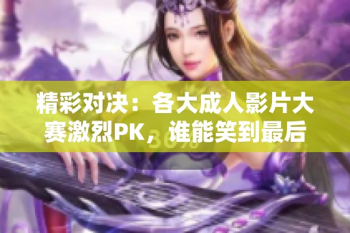 精彩对决：各大成人影片大赛激烈PK，谁能笑到最后？