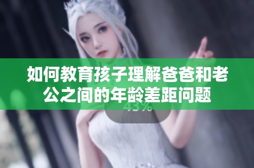 如何教育孩子理解爸爸和老公之间的年龄差距问题
